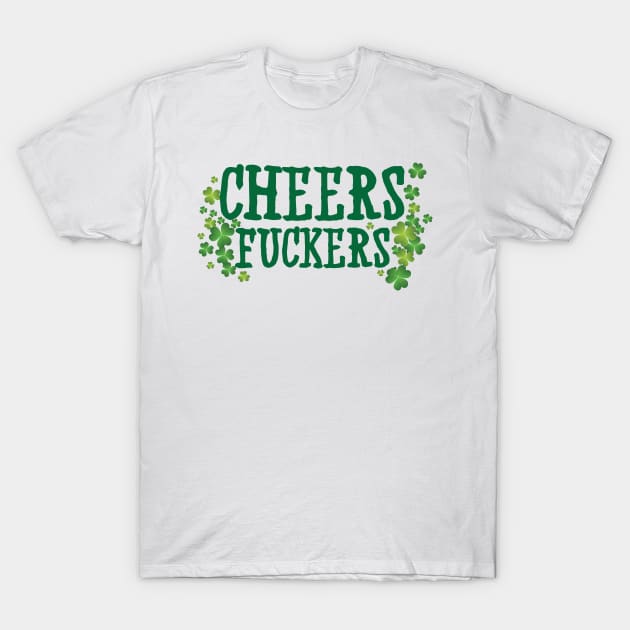 Cheers Fuckers T-Shirt by St_Patricks_Day17